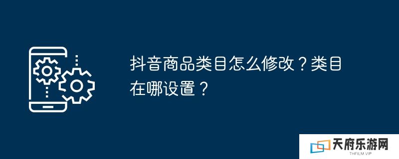 抖音商品类目怎么修改？类目在哪设置？