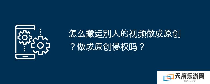 怎么搬运别人的视频做成原创？做成原创侵权吗？