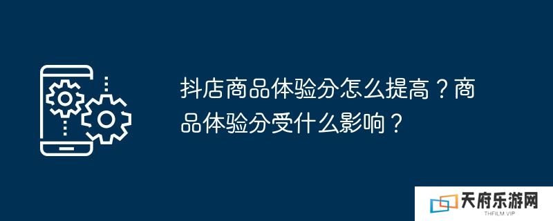 抖店商品体验分怎么提高？商品体验分受什么影响？