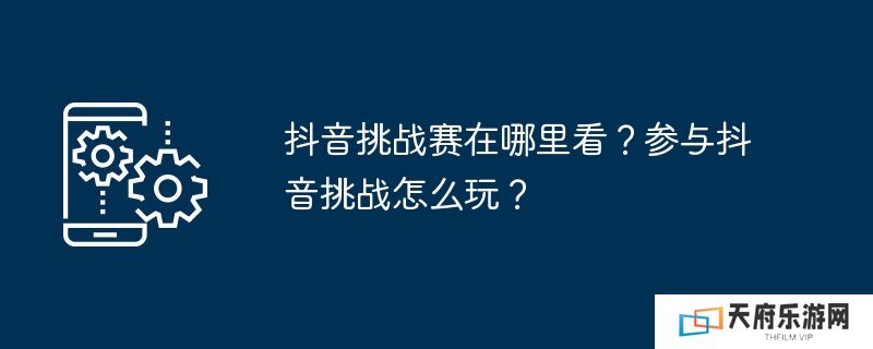 抖音挑战赛在哪里看？参与抖音挑战怎么玩？