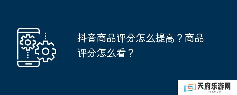 抖音商品评分怎么提高？商品评分怎么看？